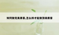 如何做完美黑客,怎么样才能做顶级黑客