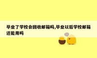 毕业了学校会回收邮箱吗,毕业以后学校邮箱还能用吗