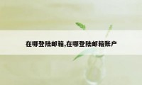 在哪登陆邮箱,在哪登陆邮箱账户