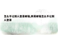 怎么不让别人登录邮箱,网易邮箱怎么不让别人登录