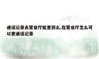 通话记录去营业厅能查到么,在营业厅怎么可以查通话记录