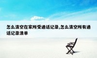 怎么清空在家所受通话记录,怎么清空所有通话记录清单
