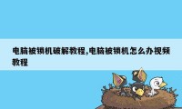 电脑被锁机破解教程,电脑被锁机怎么办视频教程