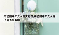 与已婚中年女人聊天记录,和已婚中年女人晚上聊天怎么聊