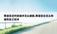 黄道吉日时辰被冲怎么破解,黄道吉日怎么知道和自己犯冲