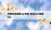 中国电信破解vip电视,电信iptv破解vip