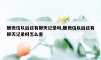 删微信以后还有聊天记录吗,删微信以后还有聊天记录吗怎么查