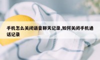 手机怎么关闭语音聊天记录,如何关闭手机通话记录