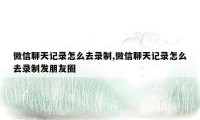 微信聊天记录怎么去录制,微信聊天记录怎么去录制发朋友圈