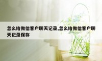 怎么给微信客户聊天记录,怎么给微信客户聊天记录保存