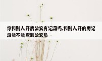 你和别人开房公安有记录吗,和别人开的房记录能不能查到公安局