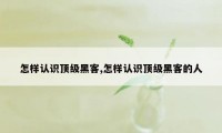 怎样认识顶级黑客,怎样认识顶级黑客的人