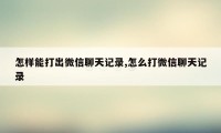 怎样能打出微信聊天记录,怎么打微信聊天记录