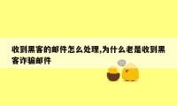 收到黑客的邮件怎么处理,为什么老是收到黑客诈骗邮件